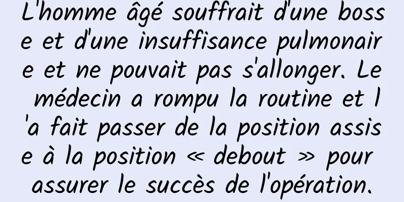 L'homme âgé souffrait d'une bosse et d'une insuffisance pulmonaire et ne pouvait pas s'allonger. Le médecin a rompu la routine et l'a fait passer de la position assise à la position « debout » pour assurer le succès de l'opération.