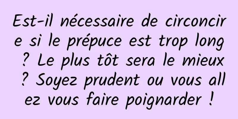 Est-il nécessaire de circoncire si le prépuce est trop long ? Le plus tôt sera le mieux ? Soyez prudent ou vous allez vous faire poignarder !