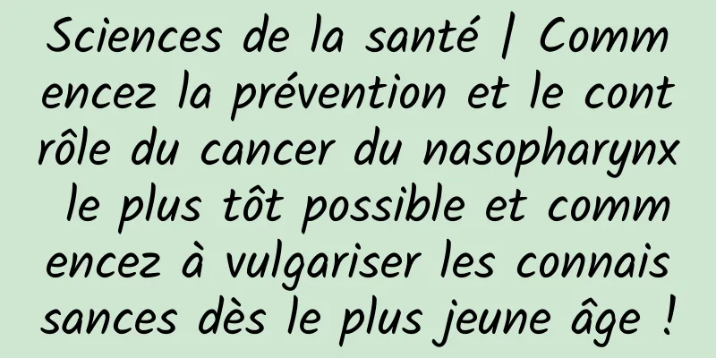 Sciences de la santé | Commencez la prévention et le contrôle du cancer du nasopharynx le plus tôt possible et commencez à vulgariser les connaissances dès le plus jeune âge !