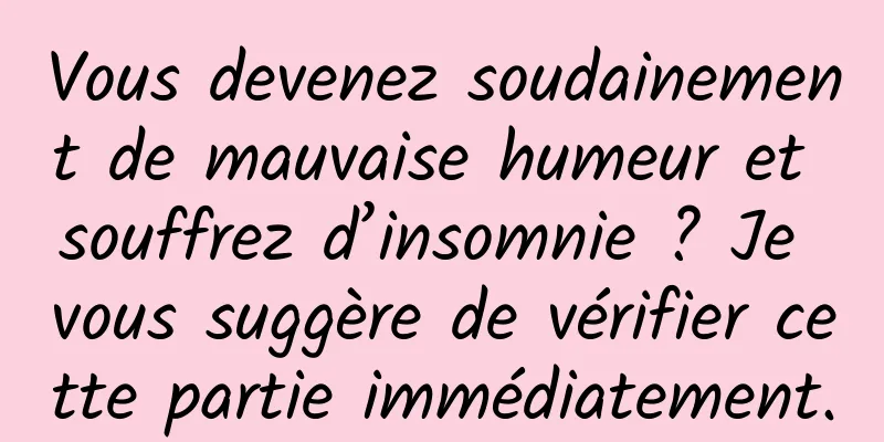 Vous devenez soudainement de mauvaise humeur et souffrez d’insomnie ? Je vous suggère de vérifier cette partie immédiatement.