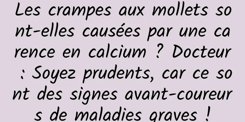 Les crampes aux mollets sont-elles causées par une carence en calcium ? Docteur : Soyez prudents, car ce sont des signes avant-coureurs de maladies graves !