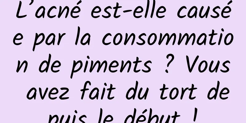 L’acné est-elle causée par la consommation de piments ? Vous avez fait du tort depuis le début !