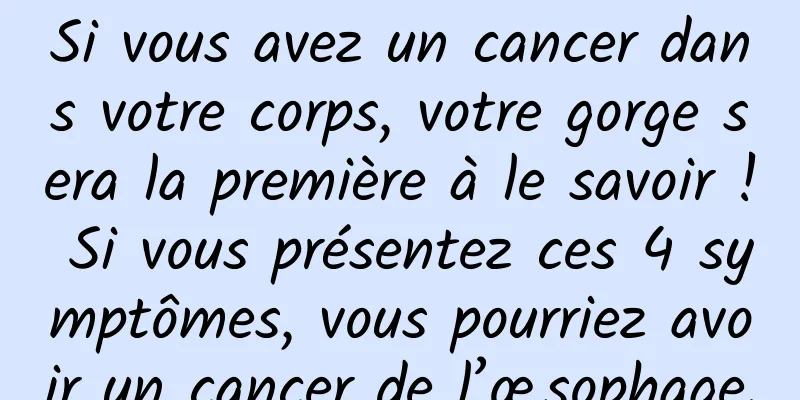 Si vous avez un cancer dans votre corps, votre gorge sera la première à le savoir ! Si vous présentez ces 4 symptômes, vous pourriez avoir un cancer de l’œsophage.