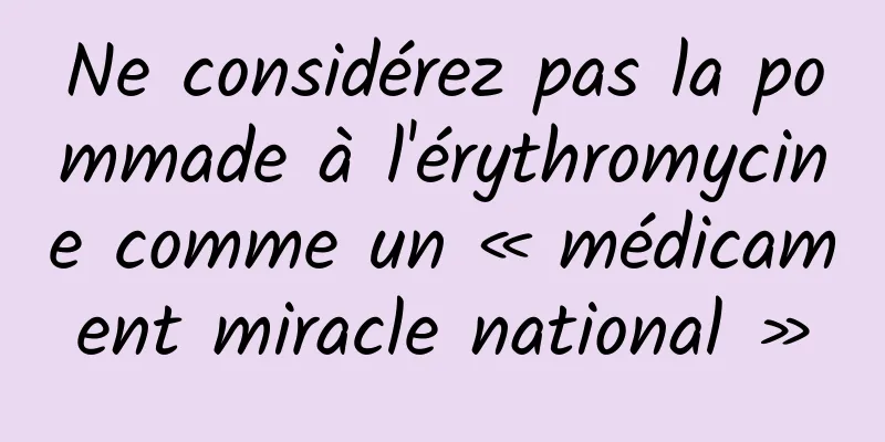 Ne considérez pas la pommade à l'érythromycine comme un « médicament miracle national »