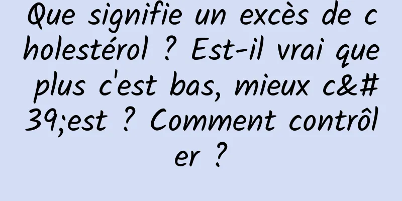 Que signifie un excès de cholestérol ? Est-il vrai que plus c'est bas, mieux c'est ? Comment contrôler ?
