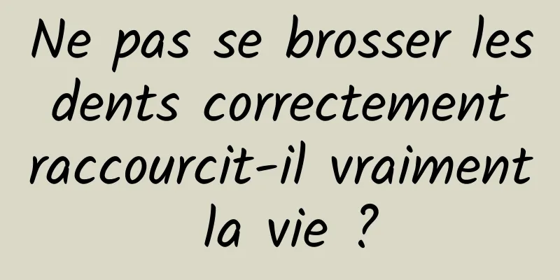 Ne pas se brosser les dents correctement raccourcit-il vraiment la vie ?