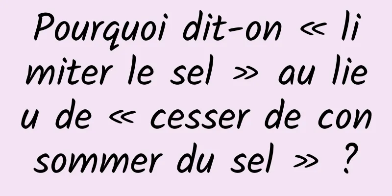 Pourquoi dit-on « limiter le sel » au lieu de « cesser de consommer du sel » ?