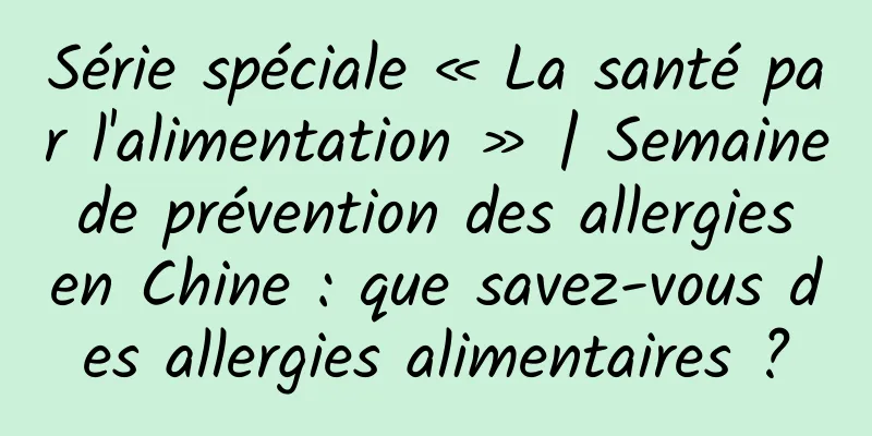 Série spéciale « La santé par l'alimentation » | Semaine de prévention des allergies en Chine : que savez-vous des allergies alimentaires ?