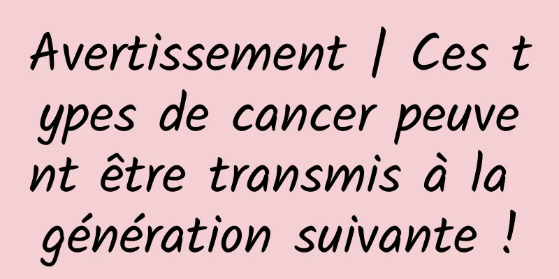 Avertissement | Ces types de cancer peuvent être transmis à la génération suivante !