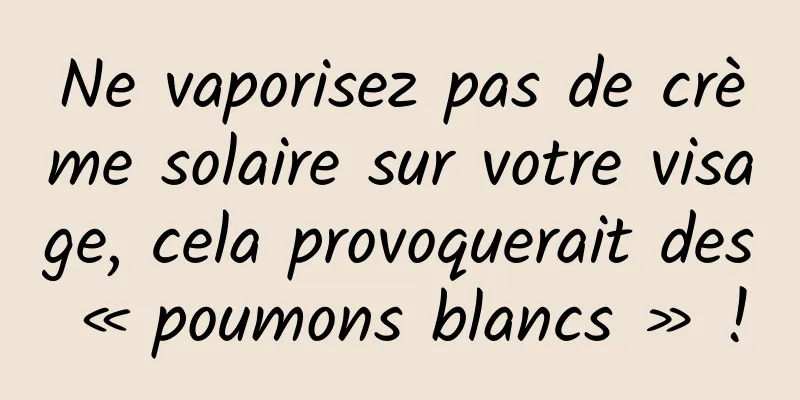 Ne vaporisez pas de crème solaire sur votre visage, cela provoquerait des « poumons blancs » !