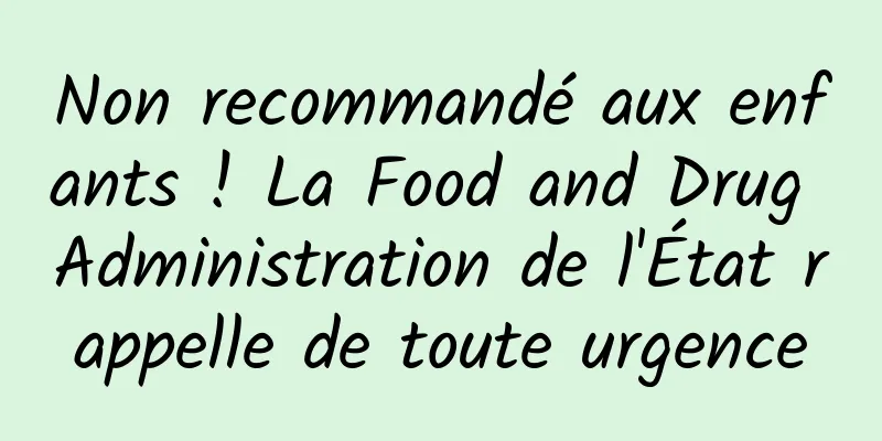 Non recommandé aux enfants ! La Food and Drug Administration de l'État rappelle de toute urgence