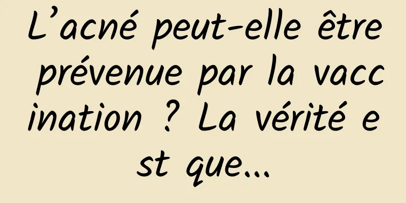 L’acné peut-elle être prévenue par la vaccination ? La vérité est que...