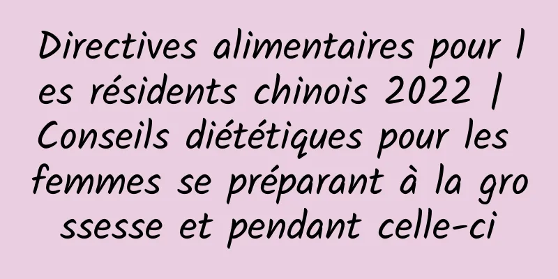 Directives alimentaires pour les résidents chinois 2022 | Conseils diététiques pour les femmes se préparant à la grossesse et pendant celle-ci