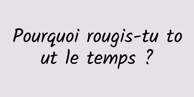 Pourquoi rougis-tu tout le temps ?