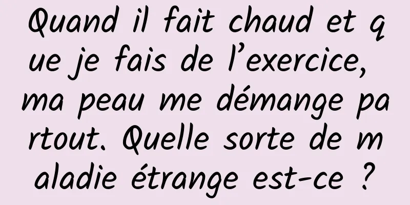 Quand il fait chaud et que je fais de l’exercice, ma peau me démange partout. Quelle sorte de maladie étrange est-ce ?