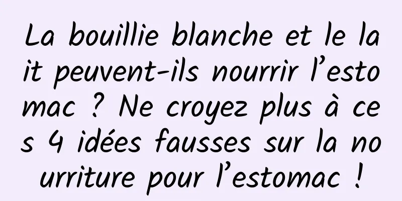La bouillie blanche et le lait peuvent-ils nourrir l’estomac ? Ne croyez plus à ces 4 idées fausses sur la nourriture pour l’estomac !