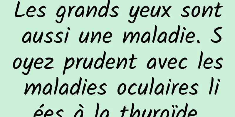Les grands yeux sont aussi une maladie. Soyez prudent avec les maladies oculaires liées à la thyroïde.