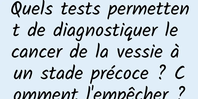 Quels tests permettent de diagnostiquer le cancer de la vessie à un stade précoce ? Comment l'empêcher ?