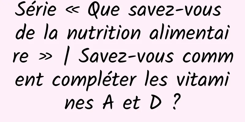 Série « Que savez-vous de la nutrition alimentaire » | Savez-vous comment compléter les vitamines A et D ?