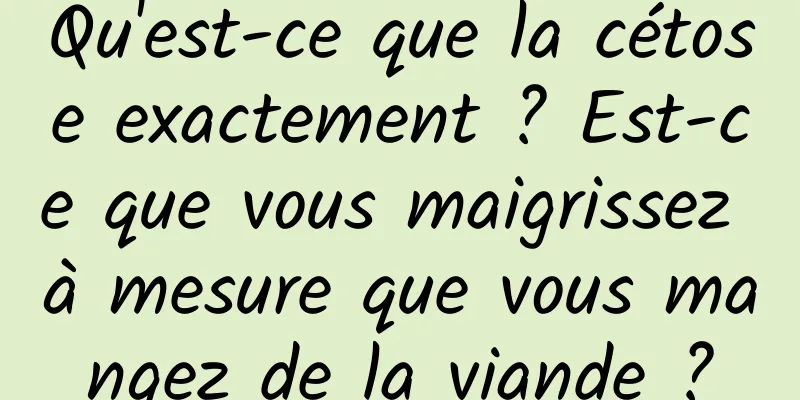 Qu'est-ce que la cétose exactement ? Est-ce que vous maigrissez à mesure que vous mangez de la viande ?