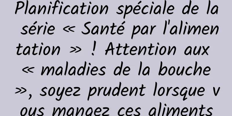 Planification spéciale de la série « Santé par l'alimentation » ! Attention aux « maladies de la bouche », soyez prudent lorsque vous mangez ces aliments