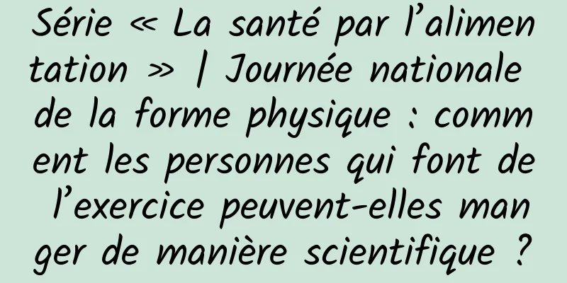 Série « La santé par l’alimentation » | Journée nationale de la forme physique : comment les personnes qui font de l’exercice peuvent-elles manger de manière scientifique ?