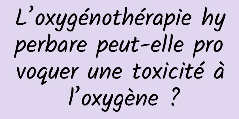 L’oxygénothérapie hyperbare peut-elle provoquer une toxicité à l’oxygène ?