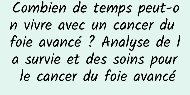 Combien de temps peut-on vivre avec un cancer du foie avancé ? Analyse de la survie et des soins pour le cancer du foie avancé
