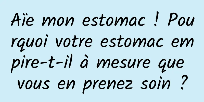 Aïe mon estomac ! Pourquoi votre estomac empire-t-il à mesure que vous en prenez soin ?