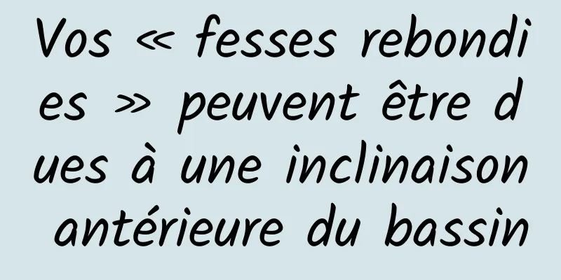 Vos « fesses rebondies » peuvent être dues à une inclinaison antérieure du bassin