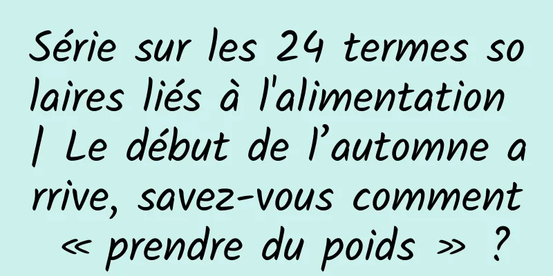 Série sur les 24 termes solaires liés à l'alimentation | Le début de l’automne arrive, savez-vous comment « prendre du poids » ?