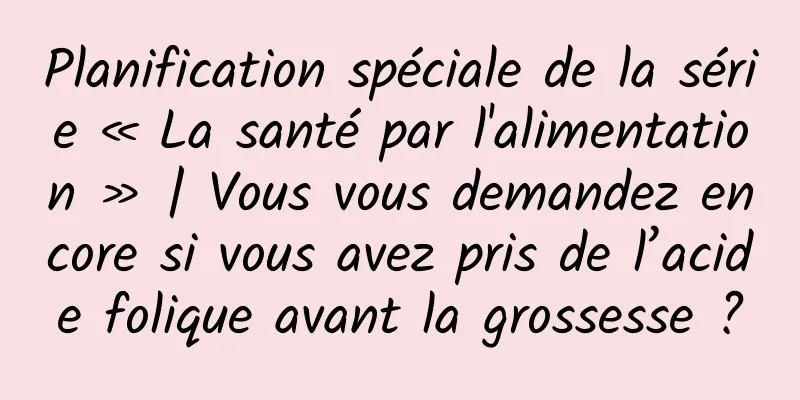 Planification spéciale de la série « La santé par l'alimentation » | Vous vous demandez encore si vous avez pris de l’acide folique avant la grossesse ?