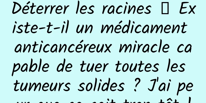 Déterrer les racines 丨 Existe-t-il un médicament anticancéreux miracle capable de tuer toutes les tumeurs solides ? J'ai peur que ce soit trop tôt !