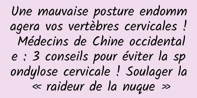 Une mauvaise posture endommagera vos vertèbres cervicales ! Médecins de Chine occidentale : 3 conseils pour éviter la spondylose cervicale ! Soulager la « raideur de la nuque »