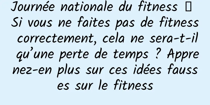 Journée nationale du fitness 丨 Si vous ne faites pas de fitness correctement, cela ne sera-t-il qu’une perte de temps ? Apprenez-en plus sur ces idées fausses sur le fitness