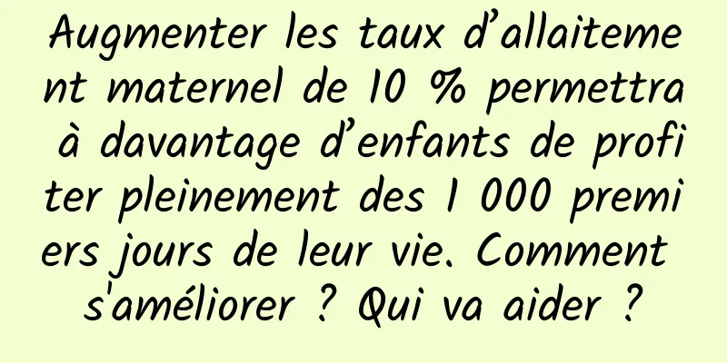Augmenter les taux d’allaitement maternel de 10 % permettra à davantage d’enfants de profiter pleinement des 1 000 premiers jours de leur vie. Comment s'améliorer ? Qui va aider ?