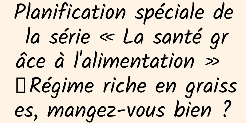 Planification spéciale de la série « La santé grâce à l'alimentation » 丨Régime riche en graisses, mangez-vous bien ?