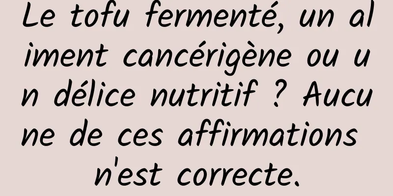 Le tofu fermenté, un aliment cancérigène ou un délice nutritif ? Aucune de ces affirmations n'est correcte.