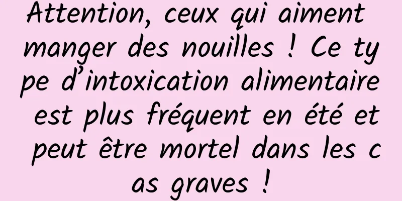 Attention, ceux qui aiment manger des nouilles ! Ce type d’intoxication alimentaire est plus fréquent en été et peut être mortel dans les cas graves !