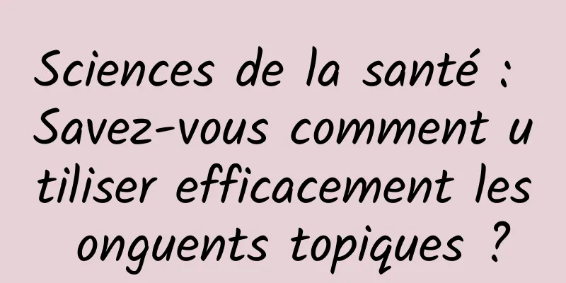 Sciences de la santé : Savez-vous comment utiliser efficacement les onguents topiques ?