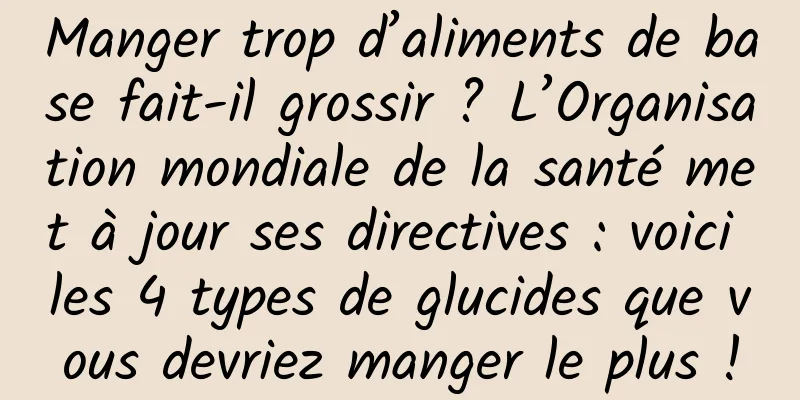 Manger trop d’aliments de base fait-il grossir ? L’Organisation mondiale de la santé met à jour ses directives : voici les 4 types de glucides que vous devriez manger le plus !