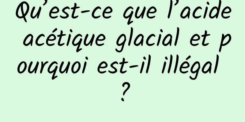 Qu’est-ce que l’acide acétique glacial et pourquoi est-il illégal ?
