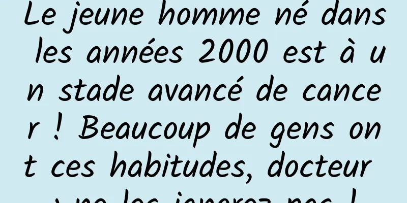 Le jeune homme né dans les années 2000 est à un stade avancé de cancer ! Beaucoup de gens ont ces habitudes, docteur : ne les ignorez pas !