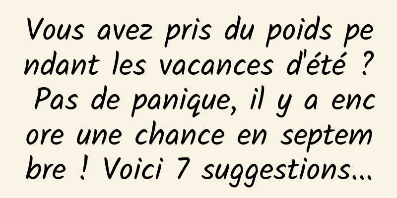 Vous avez pris du poids pendant les vacances d'été ? Pas de panique, il y a encore une chance en septembre ! Voici 7 suggestions...