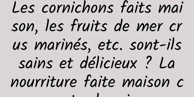 Les cornichons faits maison, les fruits de mer crus marinés, etc. sont-ils sains et délicieux ? La nourriture faite maison comporte des risques