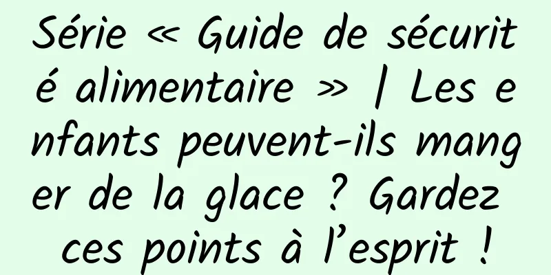 Série « Guide de sécurité alimentaire » | Les enfants peuvent-ils manger de la glace ? Gardez ces points à l’esprit !