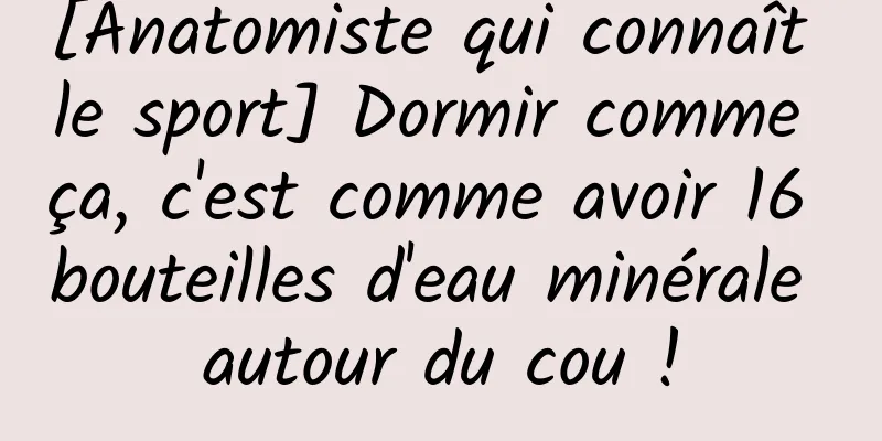 [Anatomiste qui connaît le sport] Dormir comme ça, c'est comme avoir 16 bouteilles d'eau minérale autour du cou !