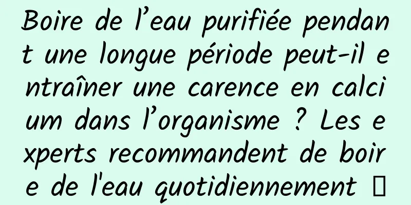 Boire de l’eau purifiée pendant une longue période peut-il entraîner une carence en calcium dans l’organisme ? Les experts recommandent de boire de l'eau quotidiennement →