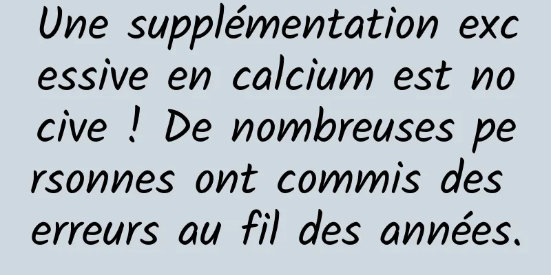 Une supplémentation excessive en calcium est nocive ! De nombreuses personnes ont commis des erreurs au fil des années.