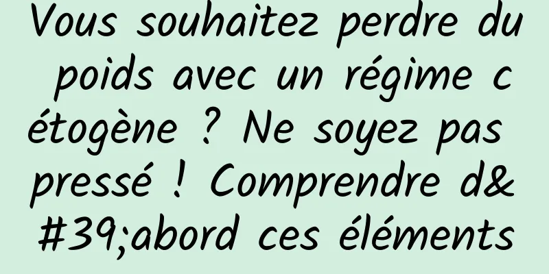 Vous souhaitez perdre du poids avec un régime cétogène ? Ne soyez pas pressé ! Comprendre d'abord ces éléments